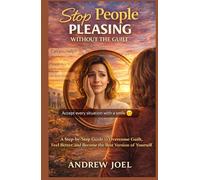 Stop People Pleasing without the Guilt: A step by step guide to overcome guilt, feel better and become the best version of yourself