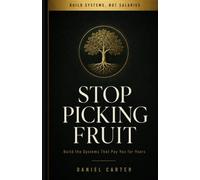 Stop Picking Fruit: Build the Systems That Pay You for Years and Stop Trading Your Life for a Paycheck