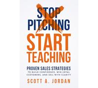 Stop Pitching, Start Teaching: Proven Sales Strategies to Build Confidence Win Loyal Customers, and Sell with Clarity
