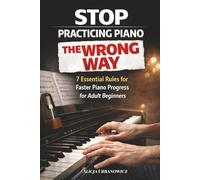 Stop Practicing Piano The Wrong Way: 7 Essential Rules for Faster Piano Progress for Adult Beginners