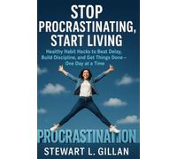 Stop Procrastinating, Start Living: Healthy Habit Hacks to Beat Delay, Build Discipline, and Get Things Done-One Day at a Time
