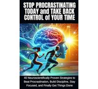 Stop Procrastinating Today and Take Back Control of Your Time: 40 Neuroscientifically Proven Strategies to Beat Procrastination, Build Discipline, Stay Focused, and Finally Get Things Done.