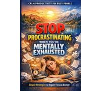 Stop Procrastinating When You’re Mentally Exhausted: A Calm Productivity System for Burnout Recovery, Focus, and Getting Things Done: Simple, Science-Backed Strategies for Overwhelmed Professionals to