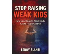 Stop Raising Weak Kids: How Good Parents Accidentally Create Fragile Children