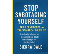 Stop Sabotaging Yourself: Build Confidence and Take Charge of Your Life Practical strategies for overcoming self-doubt, self-sabotage, and limiting beliefs