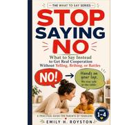 STOP SAYING NO: What to Say Instead to Get Real Cooperation Without Yelling, Bribing, or Battles A Practical Guide for Parents of Toddlers Ages 1-4