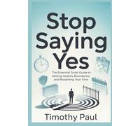 STOP SAYING YES: The Essential Script Guide to Setting Healthy Boundaries and Reclaiming Your Time