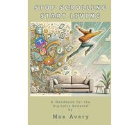 Stop Scrolling, Start Living: A Handbook for the Digitally Sedated