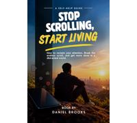 Stop Scrolling, Start Living.: How To Reclaim Your Attention, Break The Endless Scroll, And Get More Done In A Distracted World.