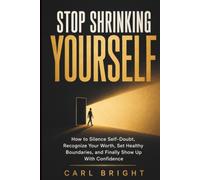 STOP SHRINKING YOURSELF: How to Silence Self-Doubt, Recognize Your Worth, Set Healthy Boundaries, and Finally Show Up With Confidence