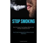 Stop Smoking: How To Conquer Your Smoking Addiction And Strategies To Quit...