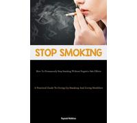 Stop Smoking: How To Permanently Stop Smoking Without Negative Side Effect...