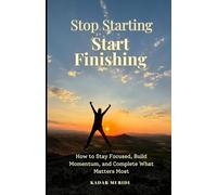 Stop Starting, Start Finishing: How to Stay Focused, Build Momentum, and Complete What Matters Most