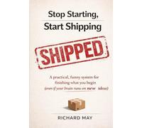 Stop Starting, Start Shipping: A practical, funny system for finishing what you begin (even if your brain runs on new ideas)