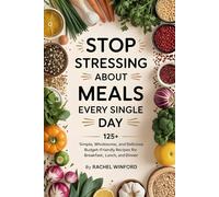 Stop Stressing About Meals Every Single Day: 125+ simple, wholesome, and delicious budget-friendly recipes for breakfast, lunch, and dinner