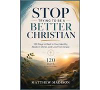 STOP TRYING TO BE A BETTER CHRISTIAN: 120 Days to Rest in Your Identity, Abide in Christ, and Live From Grace