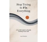 Stop Trying to Fix Everything: A No-BS Guide to Finally Getting Your Life Together: Simple Systems for Overwhelmed Humans Who Want Real Results Without the Self-Help BS