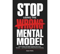 Stop Using the Wrong Mental Model: How to Match the Right Thinking Tool to Any Decision - and Finally Choose Without Second-Guessing