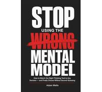 Stop Using the Wrong Mental Model: How to Match the Right Thinking Tool to Any Decision - and Finally Choose Without Second-Guessing