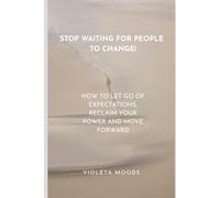 Stop Waiting For People To Change!: How To Let Go Of Expectations, Reclaim Your Power And Move Forward?