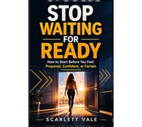 STOP WAITING FOR READY: How to Start Before You Feel Prepared, Confident, or Certain