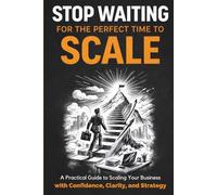 Stop Waiting for the Perfect Time to Scale: A Practical Guide to Scaling Your Business with Confidence, Clarity, and Strategy
