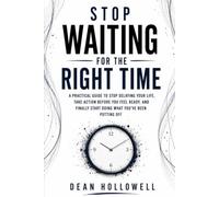 STOP WAITING FOR THE RIGHT TIME: A Practical Guide to Stop Delaying Your Life, Take Action Before You Feel Ready, and Finally Start Doing What You’ve Been Putting Off