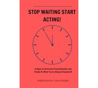 STOP WAITING START ACTING: 8 Steps to Overcome Procrastination and Finally Do What You’ve Always Dreamed Of