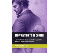 STOP WAITING TO BE CHOSEN: A Tactical Field Guide for Capable Managers Who Feel Stuck Below Senior Leadership