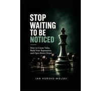 STOP WAITING TO BE NOTICED: How to Create Value, Build Your Reputation, and Open Better Doors