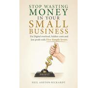 Stop Wasting Money In Your Small Business: Fix Digital overload, hidden costs and low profit with Five Simple Levers