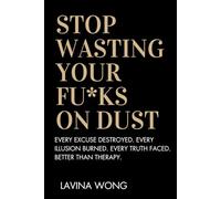 Stop Wasting Your Fu*ks on Dust: Every Excuse Destroyed. Every Illusion Burned. Every Truth faced. Better than Therapy.