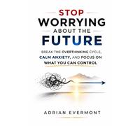 STOP WORRYING ABOUT THE FUTURE: Break the Overthinking Cycle, Calm Anxiety, and Focus on What You Can Control