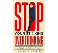 Stop Your Stinking Overthinking: Strategies for Quieting the Busy Mind, Letting Go and Staying Present
