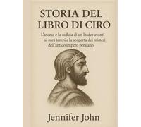 STORIA DEL LIBRO DI CIRO:: L'ascesa e la caduta di un leader avanti ai suoi tempi e la scoperta dei misteri dell'antico impero persiano