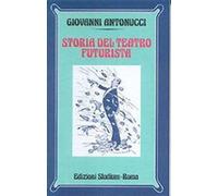 Storia del teatro futurista - Antonucci Giovanni