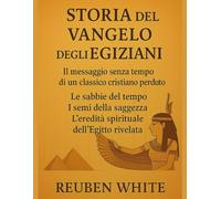 STORIA DEL VANGELO DEGLI EGIZIANI:: Il messaggio senza tempo di un classico cristiano perduto, Le sabbie del tempo, I semi della saggezza, l'eredità spirituale dell'Egitto rivelata