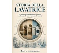STORIA DELLA LAVATRICE: La macchina che ha liberato il tempo, trasformato le case e cambiato la società Roberto Scaramuzzino