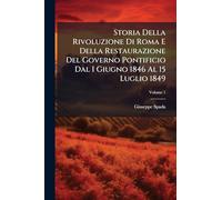 Storia Della Rivoluzione Di Roma E Della Restaurazione Del Governo Pontificio Dal I Giugno 1846 Al 15 Luglio 1849; Volume 1