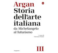 STORIA DELL'ARTE ITALIANA VOL. 3: DA MICHELANGELO AL FUTURISMO - ARGAN GIULIO