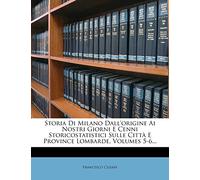 Storia Di Milano Dall'origine Ai Nostri Giorni E Cenni Storicostatistici Sulle Città E Province Lombarde, Volumes 5-6...