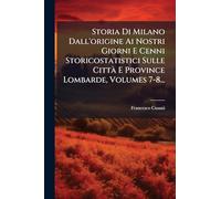 Storia Di Milano Dall'origine Ai Nostri Giorni E Cenni Storicostatistici Sulle CittÃ E Province Lombarde, Volumes 7-8...