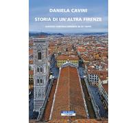 Storia di un'altra Firenze. Viaggio controcorrente in 25 tappe - Cavini Daniela