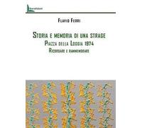 Storia e memoria di una strage. Piazza della Loggia 1974. Ricordare e rammemorare