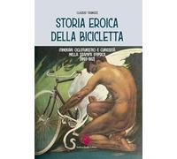 Storia eroica della bicicletta. Itinerari cicloturistici e curiosità nella stampa d'epoca (1893-1912)
