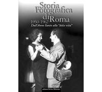 Storia Fotografica di Roma. 1950-1962. dall'Anno Santo alla "Dolce Vita"