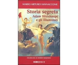 Storia segreta. Adam Weishaupt e gli illuminati - Iannaccone Mario Arturo