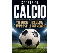 STORIE di CALCIO: Dalle origini a oggi. Trionfi, tragedie e imprese che hanno cambiato la storia dello sport più amato dagli italiani