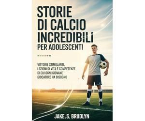 Storie di calcio incredibili Per adolescenti: Vittorie stimolanti, lezioni di vita e competenze di cui ogni giovane giocatore ha bisogno