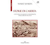 Storie di Caserta. Città degli Acquaviva e dei Borbone, dalle origini ad oggi